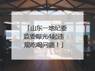 山东一地纪委监委曝光4起违规吃喝问题！