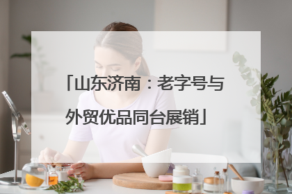 山东济南：老字号与外贸优品同台展销