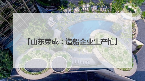 山东荣成：造船企业生产忙
