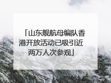 山东舰航母编队香港开放活动已吸引近两万人次参观