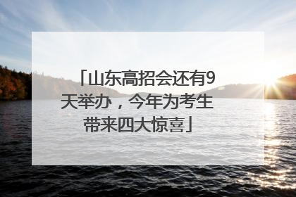 山东高招会还有9天举办，今年为考生带来四大惊喜