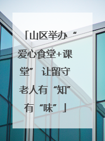 山区举办“爱心食堂+课堂” 让留守老人有“知”有“味”