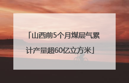 山西前5个月煤层气累计产量超60亿立方米