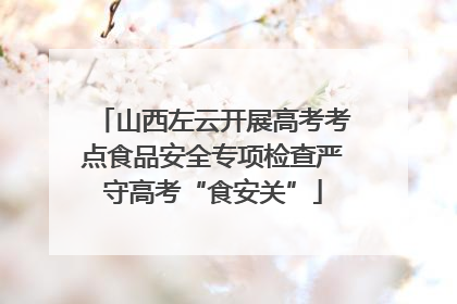 山西左云开展高考考点食品安全专项检查严守高考“食安关”
