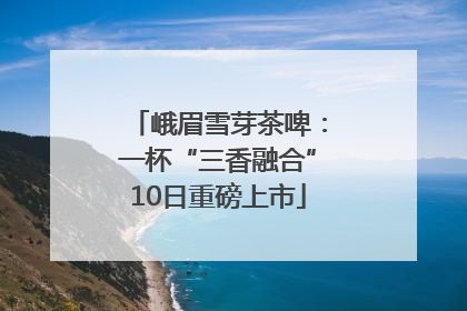 峨眉雪芽茶啤：一杯“三香融合”10日重磅上市