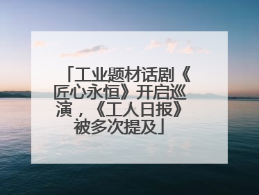 工业题材话剧《匠心永恒》开启巡演，《工人日报》被多次提及