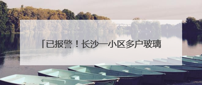 已报警！长沙一小区多户玻璃爆裂，业主称明显有弹孔痕迹，“疑似有人用气枪打鸟造成”
