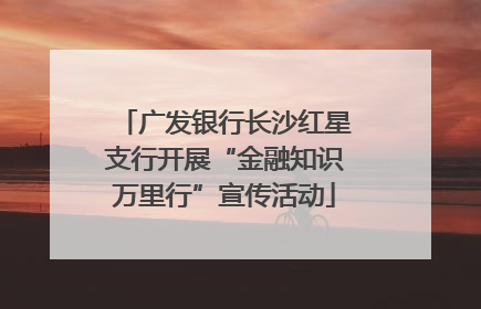 广发银行长沙红星支行开展“金融知识万里行”宣传活动