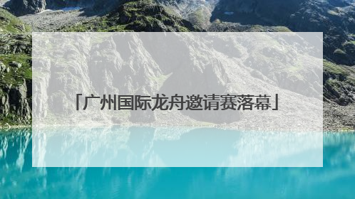 广州国际龙舟邀请赛落幕