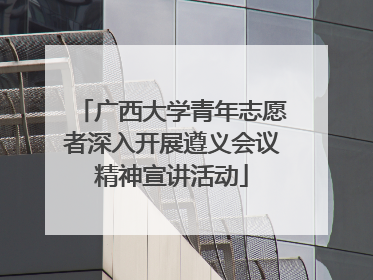 广西大学青年志愿者深入开展遵义会议精神宣讲活动
