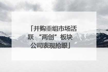 并购重组市场活跃 “两创”板块公司表现抢眼