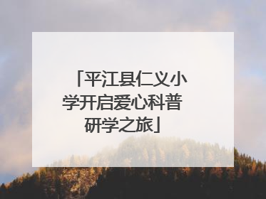 平江县仁义小学开启爱心科普研学之旅