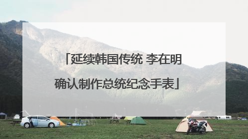延续韩国传统 李在明确认制作总统纪念手表