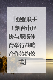 强强联手！烟台市足协与鹿扬体育举行战略合作签约仪式
