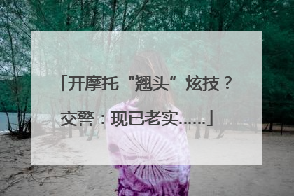 开摩托“翘头”炫技？交警：现已老实……
