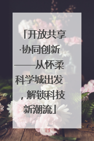 开放共享·协同创新——从怀柔科学城出发，解锁科技新潮流