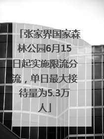 张家界国家森林公园6月15日起实施限流分流，单日最大接待量为5.3万人