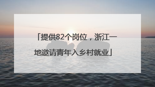 提供82个岗位，浙江一地邀请青年入乡村就业
