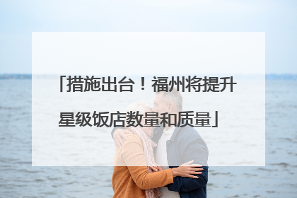 措施出台！福州将提升星级饭店数量和质量