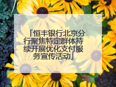 恒丰银行北京分行聚焦特定群体持续开展优化支付服务宣传活动