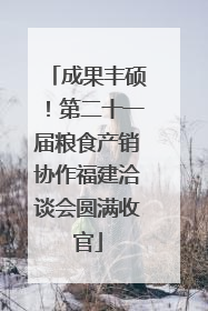 成果丰硕！第二十一届粮食产销协作福建洽谈会圆满收官