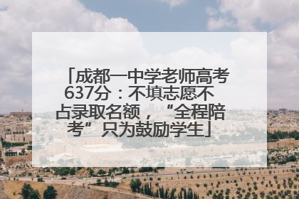 成都一中学老师高考637分：不填志愿不占录取名额，“全程陪考”只为鼓励学生