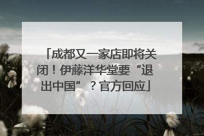 成都又一家店即将关闭！伊藤洋华堂要“退出中国”？官方回应