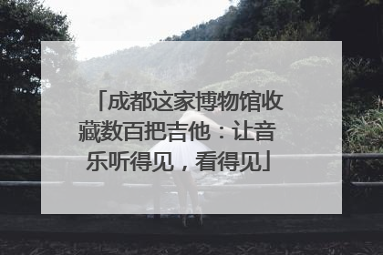 成都这家博物馆收藏数百把吉他：让音乐听得见，看得见