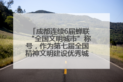 成都连续6届蝉联“全国文明城市”称号，作为第七届全国精神文明建设优秀城市代表参会
