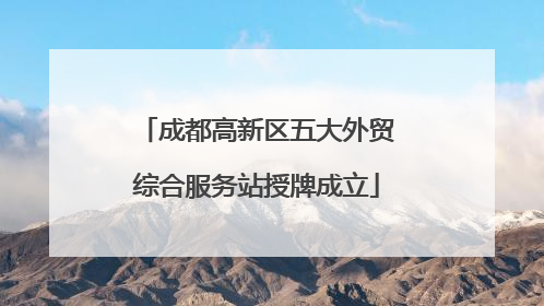 成都高新区五大外贸综合服务站授牌成立