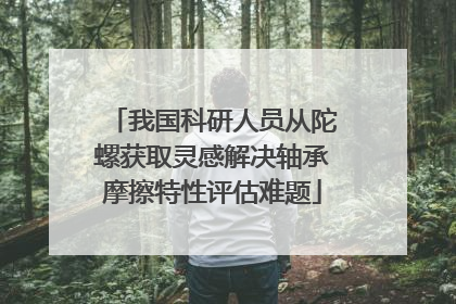 我国科研人员从陀螺获取灵感解决轴承摩擦特性评估难题