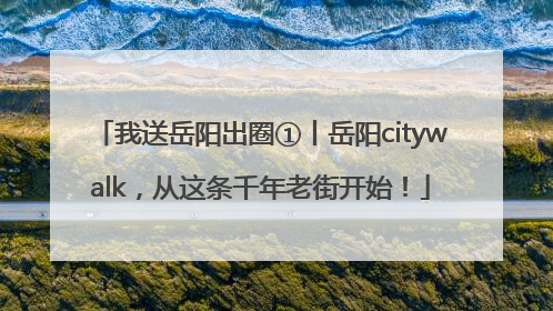 我送岳阳出圈①丨岳阳citywalk，从这条千年老街开始！
