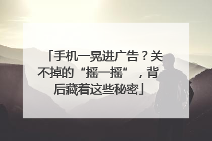 手机一晃进广告？关不掉的“摇一摇”，背后藏着这些秘密