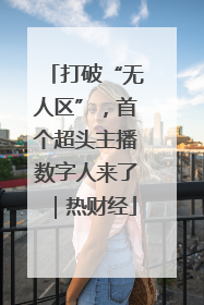 打破“无人区”，首个超头主播数字人来了｜热财经