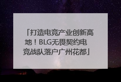 打造电竞产业创新高地！BLG无畏契约电竞战队落户广州花都