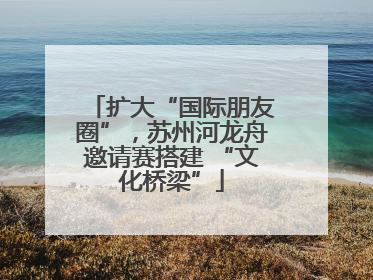 扩大“国际朋友圈”，苏州河龙舟邀请赛搭建 “文化桥梁”