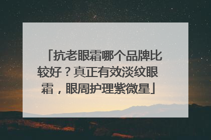 抗老眼霜哪个品牌比较好？真正有效淡纹眼霜，眼周护理紫微星