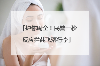 护你周全！民警一秒反应拦截飞落行李
