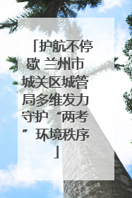 护航不停歇 兰州市城关区城管局多维发力守护“两考”环境秩序