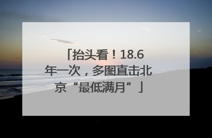 抬头看！18.6年一次，多图直击北京“最低满月”