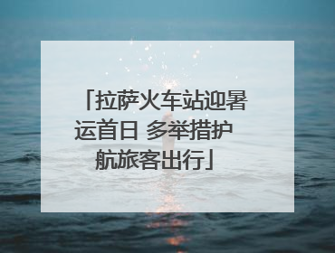 拉萨火车站迎暑运首日 多举措护航旅客出行