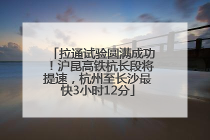 拉通试验圆满成功！沪昆高铁杭长段将提速，杭州至长沙最快3小时12分