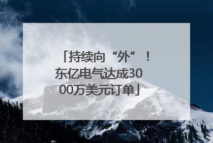 持续向“外”！东亿电气达成3000万美元订单