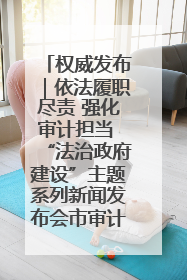 权威发布｜依法履职尽责 强化审计担当 “法治政府建设”主题系列新闻发布会市审计局专场召开