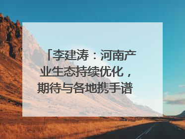 李建涛：河南产业生态持续优化，期待与各地携手谱写合作新篇章