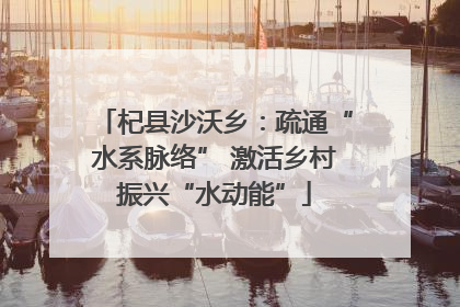 杞县沙沃乡：疏通“水系脉络” 激活乡村振兴“水动能”