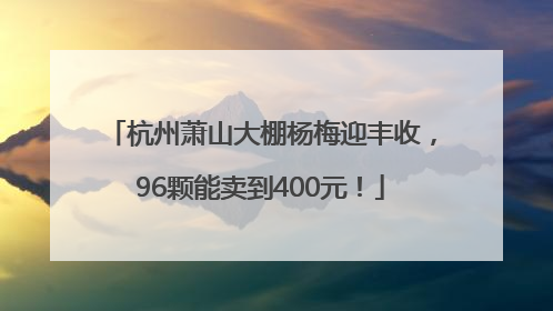 杭州萧山大棚杨梅迎丰收，96颗能卖到400元！