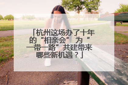 杭州这场办了十年的“相亲会” 为“一带一路”共建带来哪些新机遇？