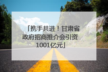 携手共进！甘肃省政府招商推介会引资1001亿元
