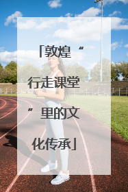 敦煌“行走课堂”里的文化传承